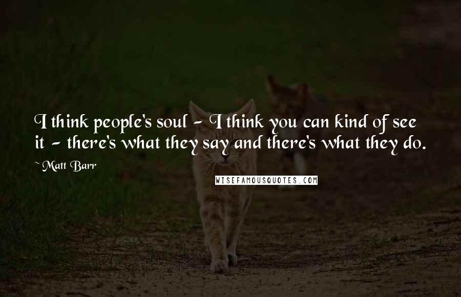 Matt Barr Quotes: I think people's soul - I think you can kind of see it - there's what they say and there's what they do.
