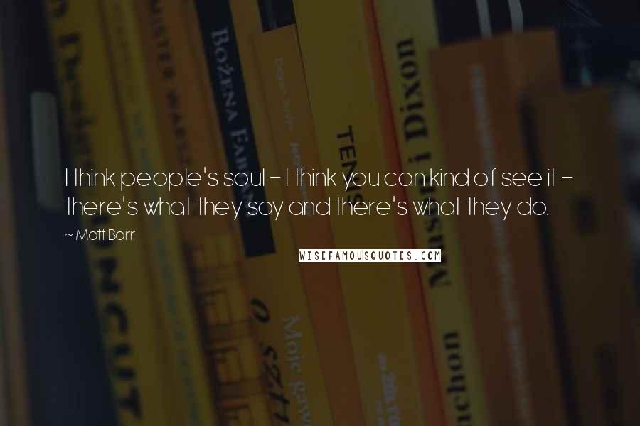 Matt Barr Quotes: I think people's soul - I think you can kind of see it - there's what they say and there's what they do.