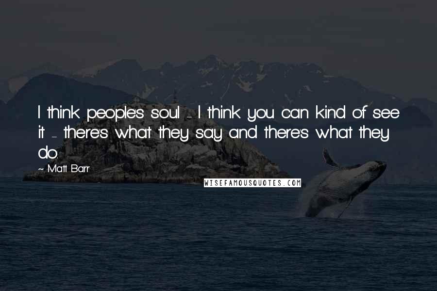 Matt Barr Quotes: I think people's soul - I think you can kind of see it - there's what they say and there's what they do.
