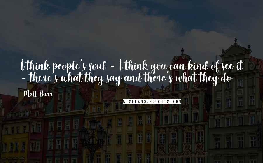 Matt Barr Quotes: I think people's soul - I think you can kind of see it - there's what they say and there's what they do.