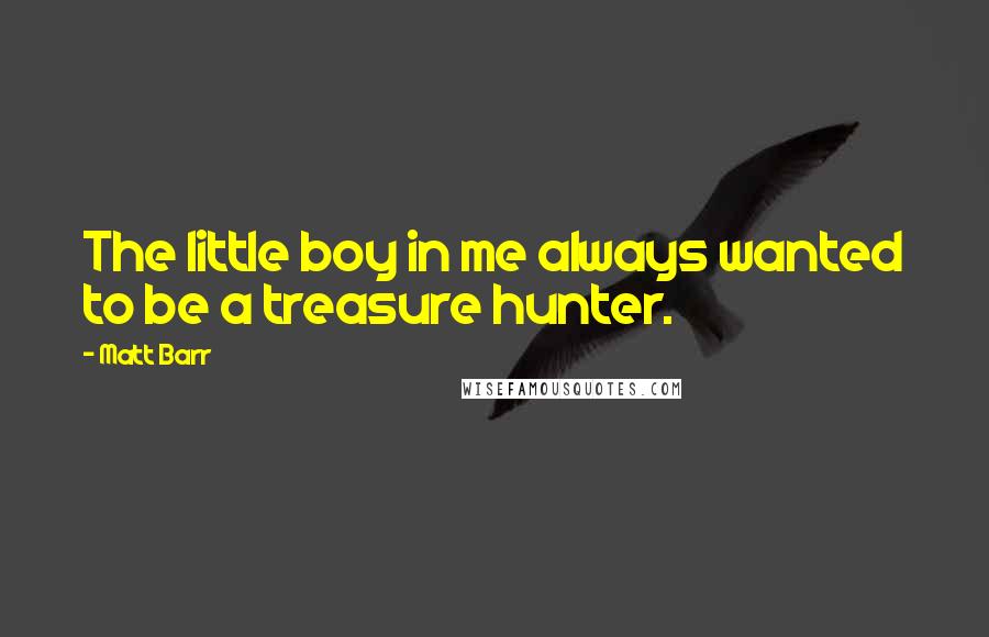 Matt Barr Quotes: The little boy in me always wanted to be a treasure hunter.
