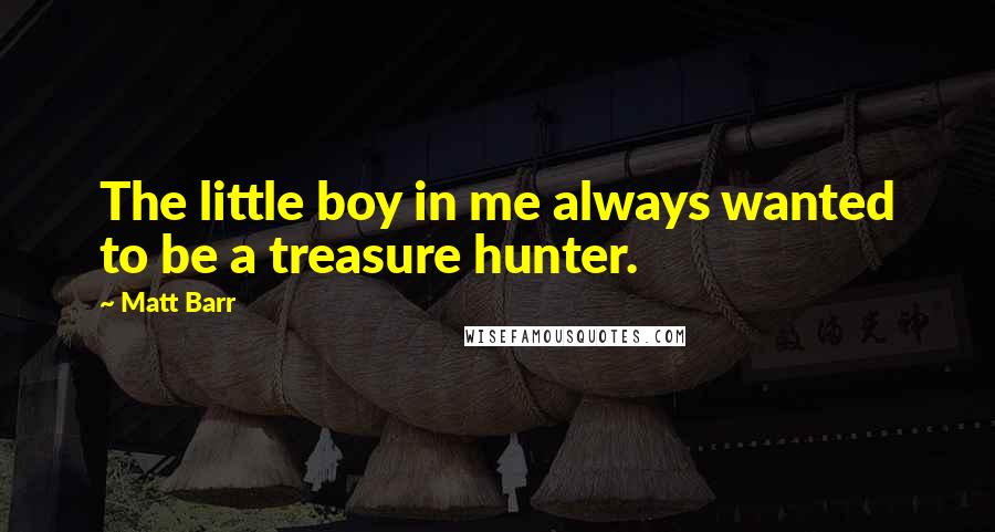 Matt Barr Quotes: The little boy in me always wanted to be a treasure hunter.