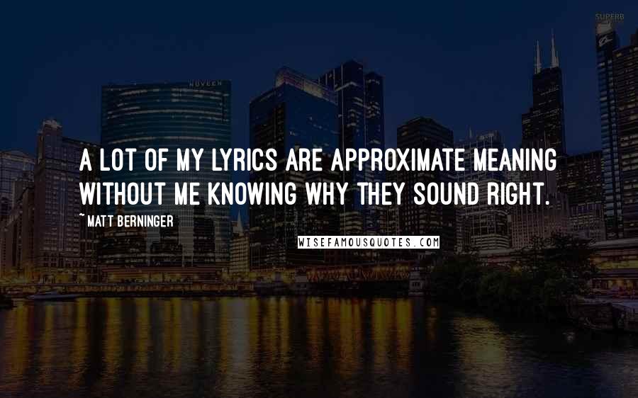 Matt Berninger Quotes: A lot of my lyrics are approximate meaning without me knowing why they sound right.