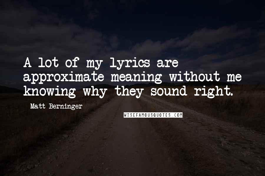 Matt Berninger Quotes: A lot of my lyrics are approximate meaning without me knowing why they sound right.