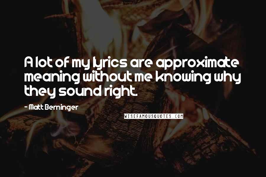 Matt Berninger Quotes: A lot of my lyrics are approximate meaning without me knowing why they sound right.