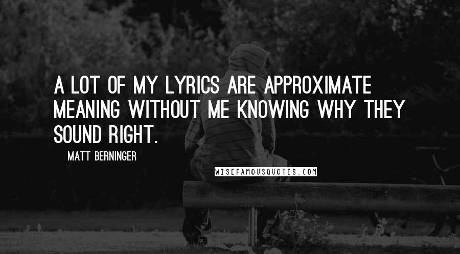 Matt Berninger Quotes: A lot of my lyrics are approximate meaning without me knowing why they sound right.