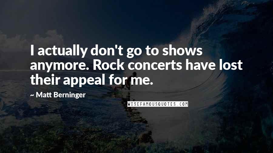 Matt Berninger Quotes: I actually don't go to shows anymore. Rock concerts have lost their appeal for me.