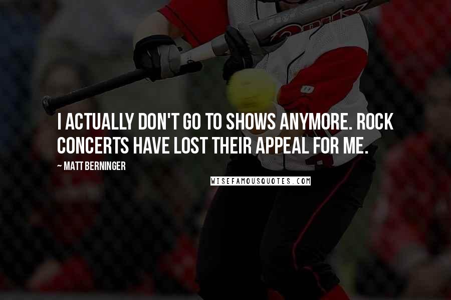 Matt Berninger Quotes: I actually don't go to shows anymore. Rock concerts have lost their appeal for me.