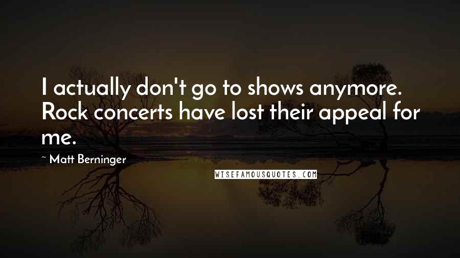 Matt Berninger Quotes: I actually don't go to shows anymore. Rock concerts have lost their appeal for me.