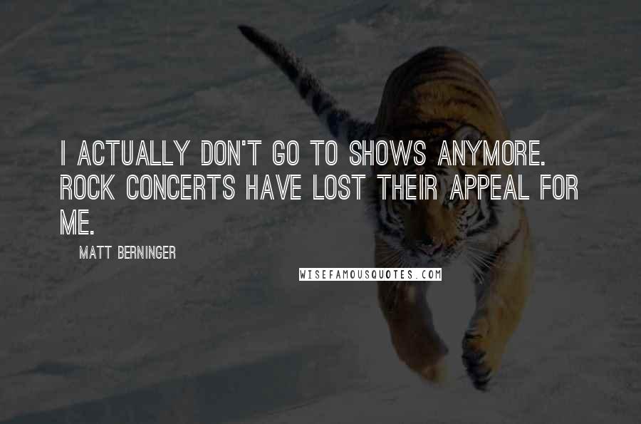 Matt Berninger Quotes: I actually don't go to shows anymore. Rock concerts have lost their appeal for me.