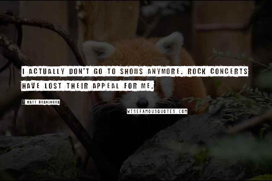 Matt Berninger Quotes: I actually don't go to shows anymore. Rock concerts have lost their appeal for me.