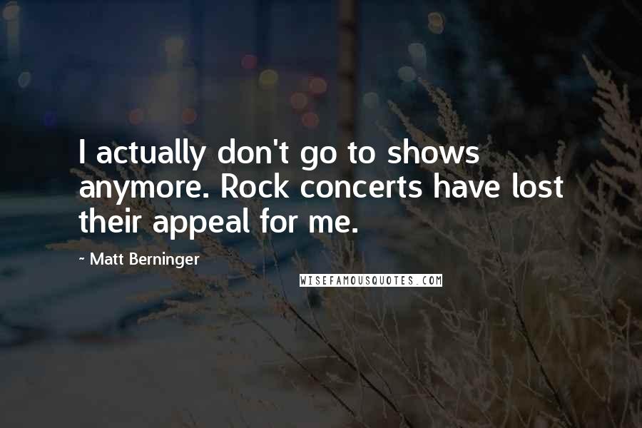 Matt Berninger Quotes: I actually don't go to shows anymore. Rock concerts have lost their appeal for me.