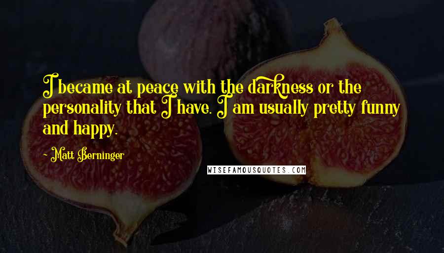 Matt Berninger Quotes: I became at peace with the darkness or the personality that I have. I am usually pretty funny and happy.