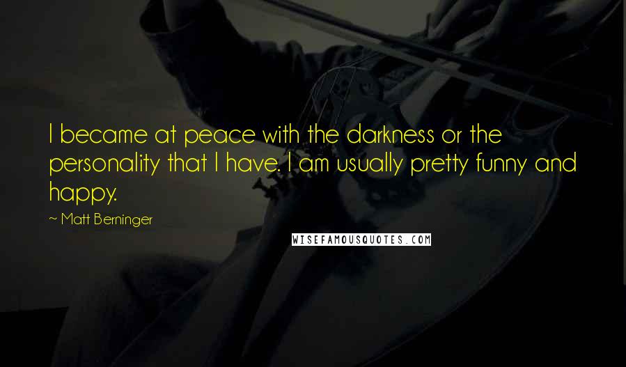 Matt Berninger Quotes: I became at peace with the darkness or the personality that I have. I am usually pretty funny and happy.
