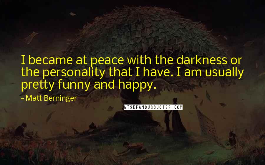 Matt Berninger Quotes: I became at peace with the darkness or the personality that I have. I am usually pretty funny and happy.