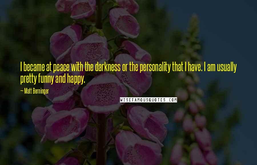 Matt Berninger Quotes: I became at peace with the darkness or the personality that I have. I am usually pretty funny and happy.