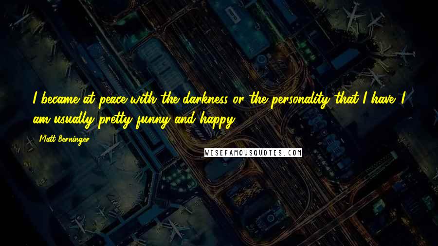 Matt Berninger Quotes: I became at peace with the darkness or the personality that I have. I am usually pretty funny and happy.