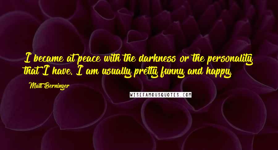 Matt Berninger Quotes: I became at peace with the darkness or the personality that I have. I am usually pretty funny and happy.