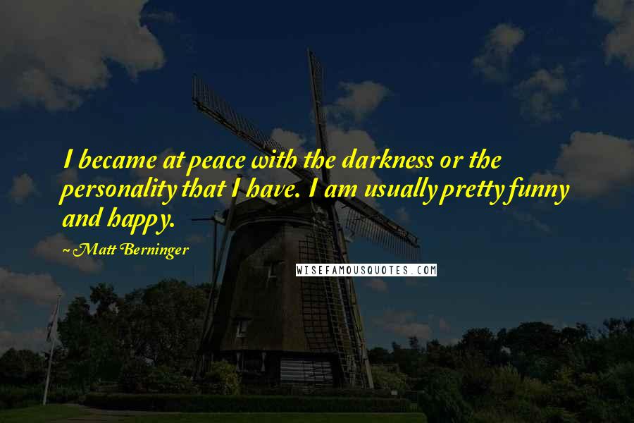 Matt Berninger Quotes: I became at peace with the darkness or the personality that I have. I am usually pretty funny and happy.