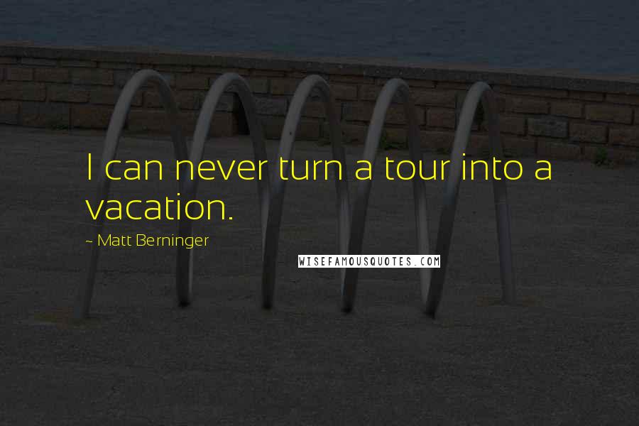 Matt Berninger Quotes: I can never turn a tour into a vacation.