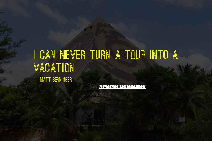 Matt Berninger Quotes: I can never turn a tour into a vacation.