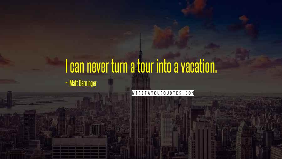 Matt Berninger Quotes: I can never turn a tour into a vacation.