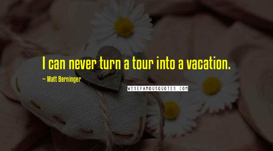 Matt Berninger Quotes: I can never turn a tour into a vacation.