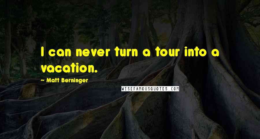 Matt Berninger Quotes: I can never turn a tour into a vacation.