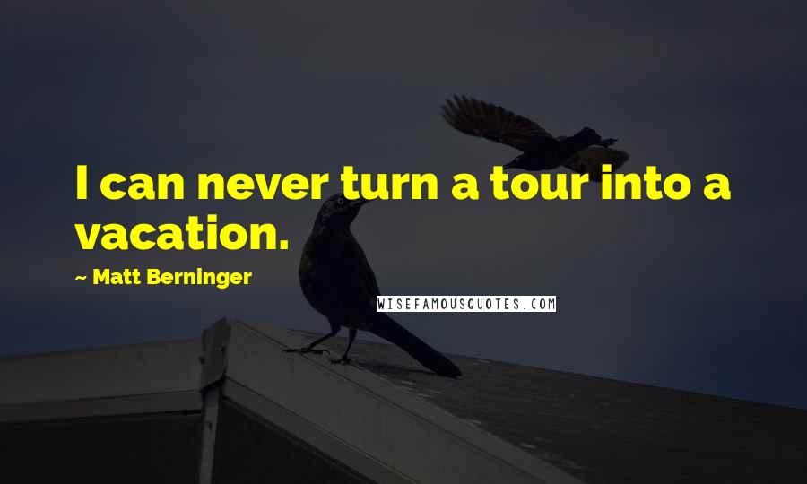 Matt Berninger Quotes: I can never turn a tour into a vacation.