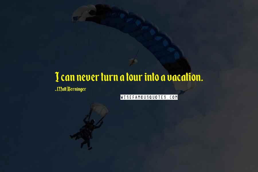 Matt Berninger Quotes: I can never turn a tour into a vacation.