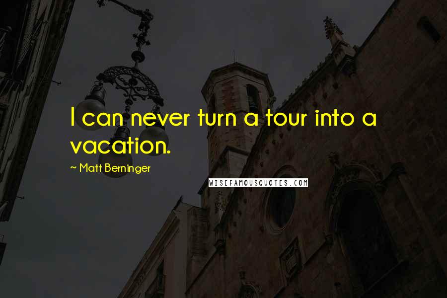 Matt Berninger Quotes: I can never turn a tour into a vacation.