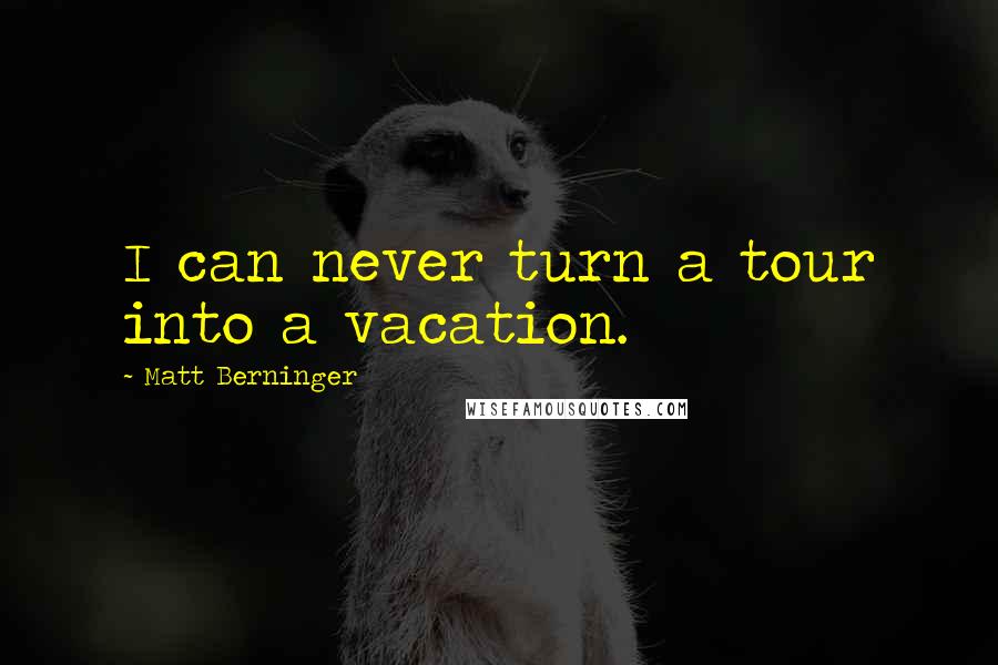 Matt Berninger Quotes: I can never turn a tour into a vacation.