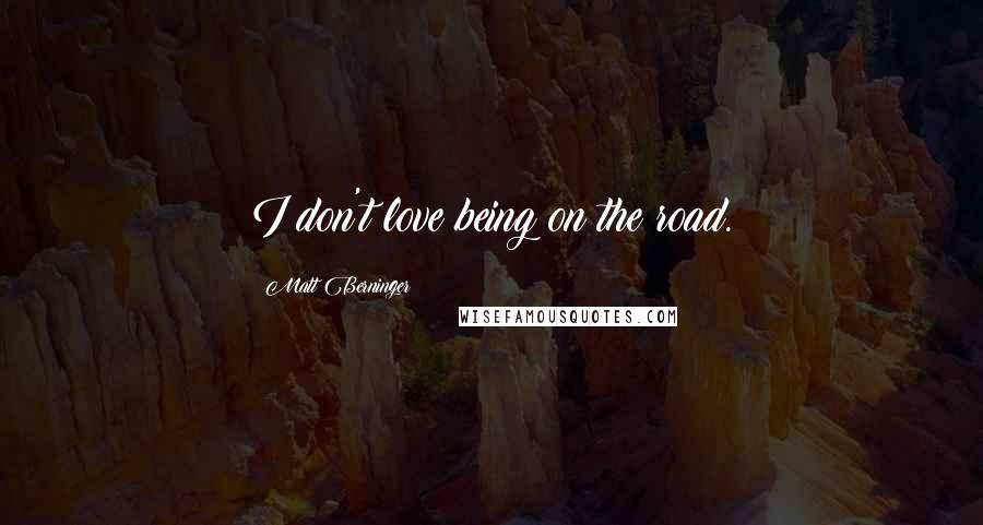 Matt Berninger Quotes: I don't love being on the road.