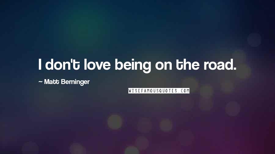 Matt Berninger Quotes: I don't love being on the road.