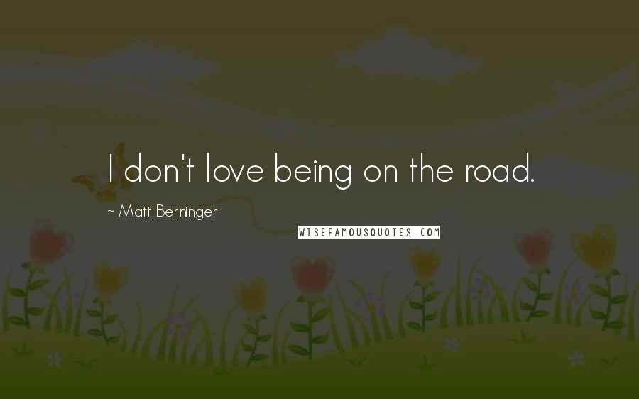 Matt Berninger Quotes: I don't love being on the road.