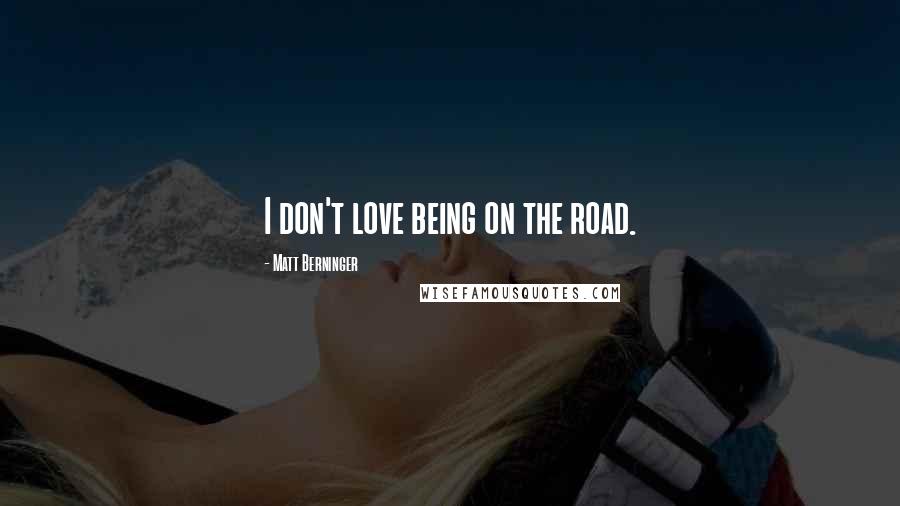 Matt Berninger Quotes: I don't love being on the road.