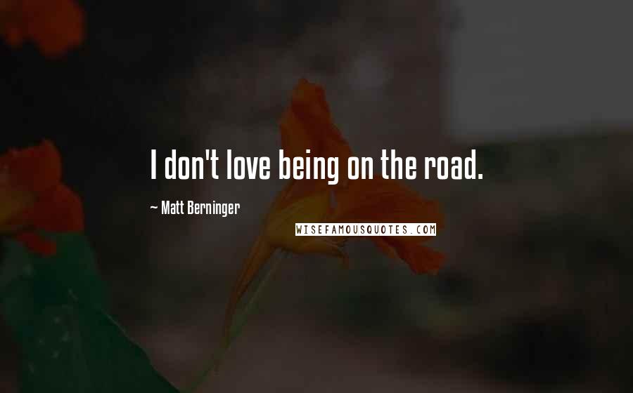 Matt Berninger Quotes: I don't love being on the road.