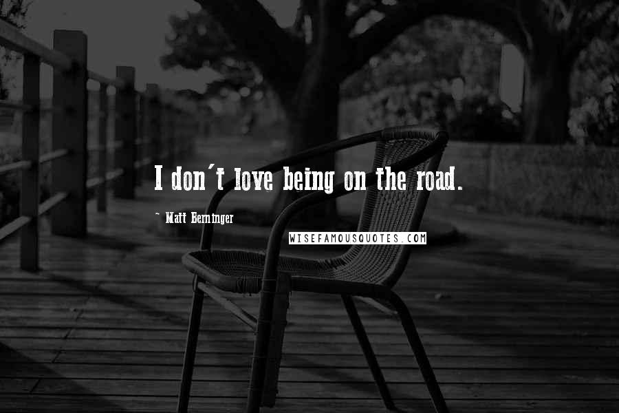 Matt Berninger Quotes: I don't love being on the road.