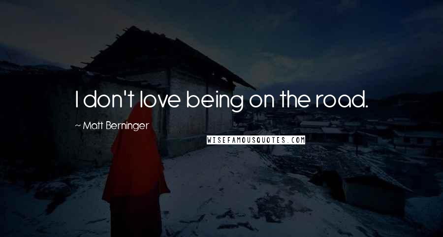 Matt Berninger Quotes: I don't love being on the road.