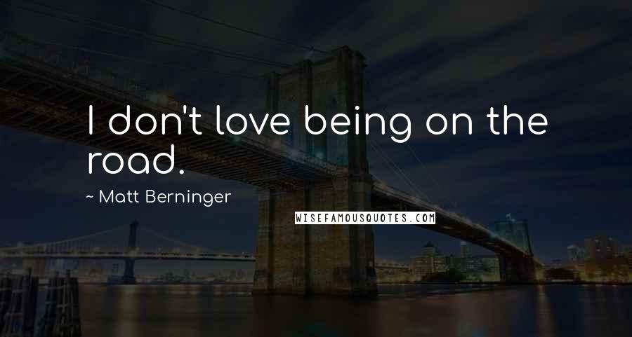 Matt Berninger Quotes: I don't love being on the road.