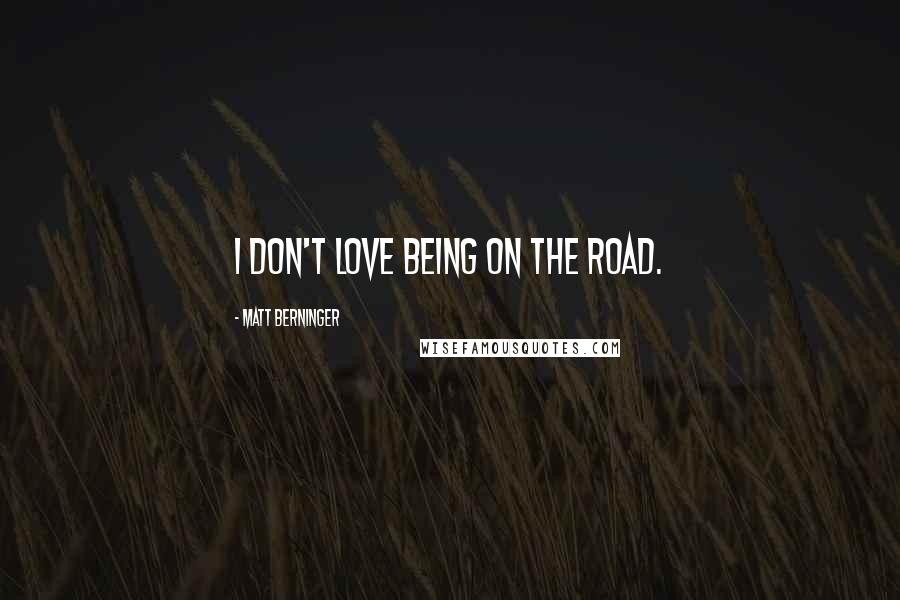 Matt Berninger Quotes: I don't love being on the road.