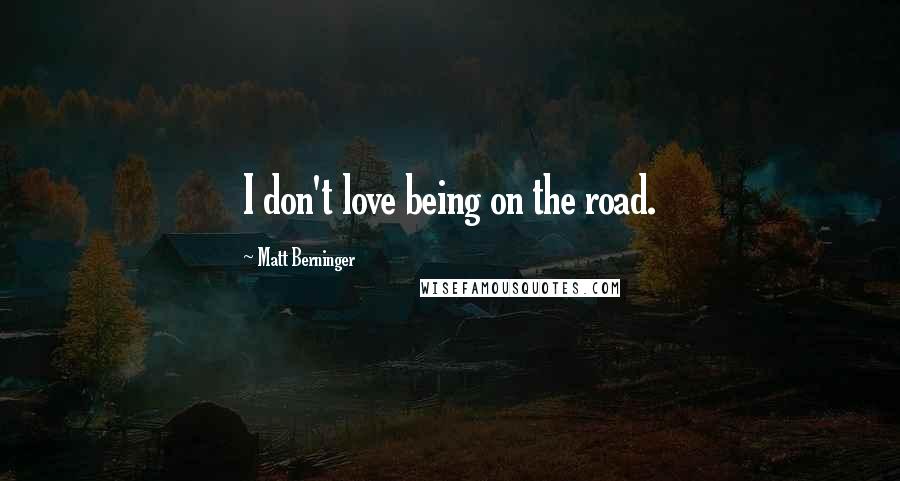 Matt Berninger Quotes: I don't love being on the road.