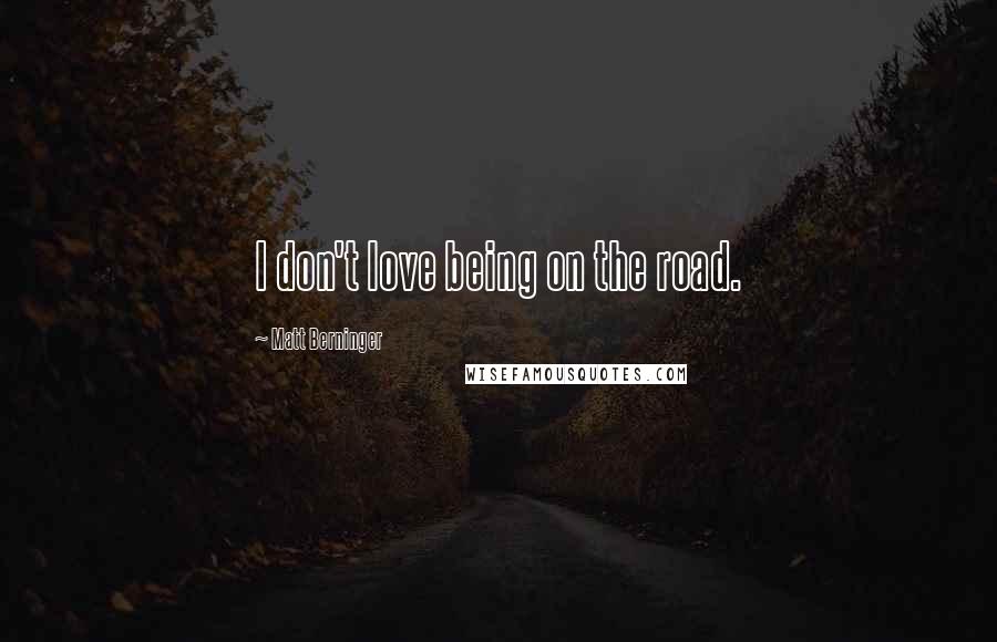 Matt Berninger Quotes: I don't love being on the road.