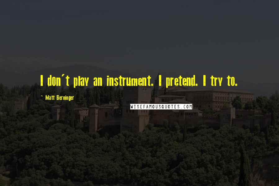 Matt Berninger Quotes: I don't play an instrument. I pretend. I try to.