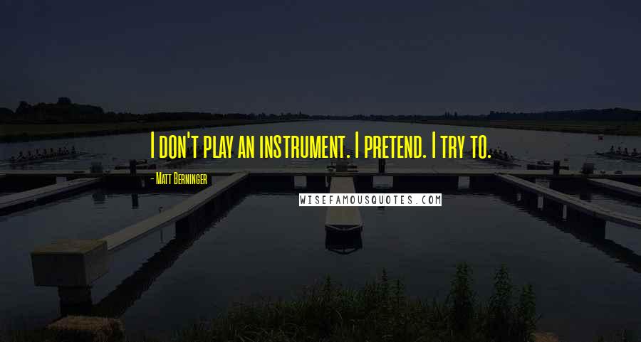 Matt Berninger Quotes: I don't play an instrument. I pretend. I try to.