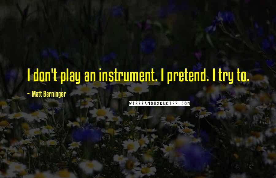 Matt Berninger Quotes: I don't play an instrument. I pretend. I try to.