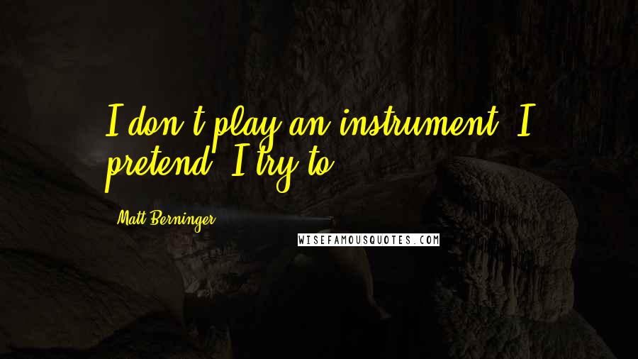 Matt Berninger Quotes: I don't play an instrument. I pretend. I try to.