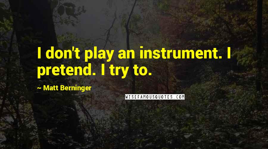 Matt Berninger Quotes: I don't play an instrument. I pretend. I try to.