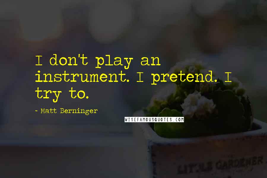 Matt Berninger Quotes: I don't play an instrument. I pretend. I try to.