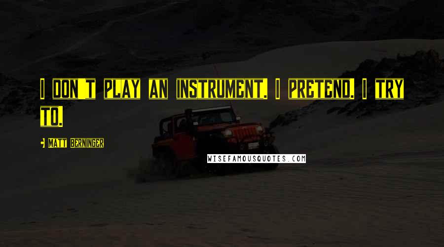 Matt Berninger Quotes: I don't play an instrument. I pretend. I try to.